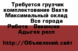 Требуется грузчик комплектование.Вахта. › Максимальный оклад ­ 79 200 - Все города Работа » Вакансии   . Адыгея респ.